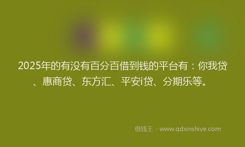 2025年的有没有百分百借到钱的平台有：你我贷、惠商贷、东方汇、平安i贷、分期乐等。