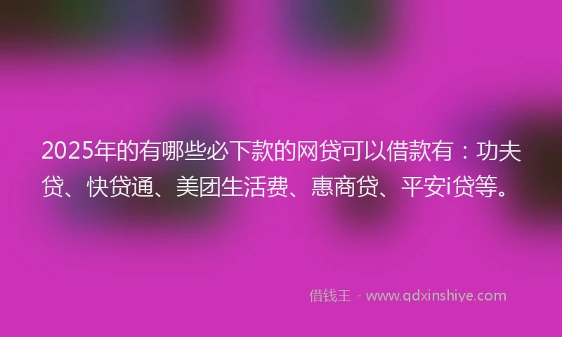 2025年的有哪些必下款的网贷可以借款有：功夫贷、快贷通、美团生活费、惠商贷、平安i贷等。
