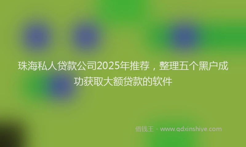 珠海私人贷款公司2025年推荐，整理五个黑户成功获取大额贷款的软件