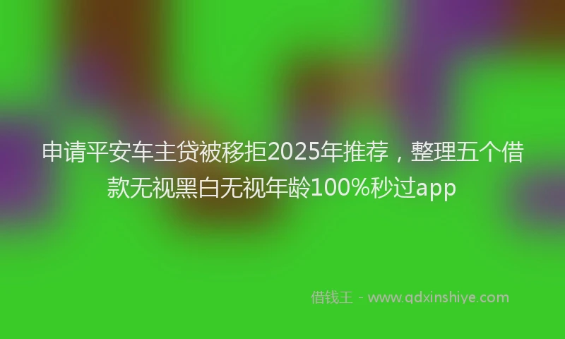 申请平安车主贷被移拒2025年推荐，整理五个借款无视黑白无视年龄100%秒过app