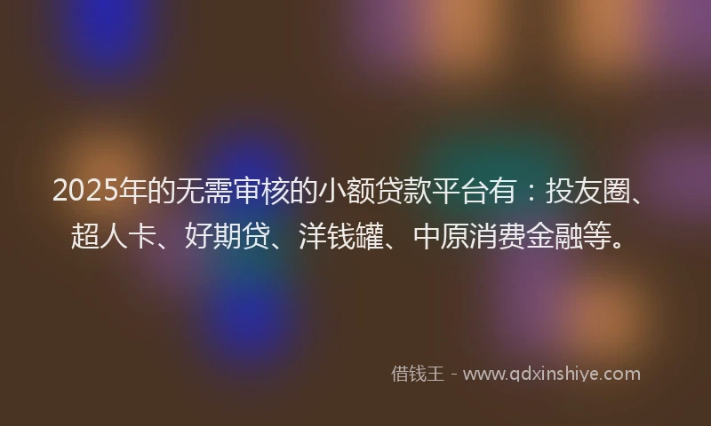 2025年的无需审核的小额贷款平台有：投友圈、超人卡、好期贷、洋钱罐、中原消费金融等。