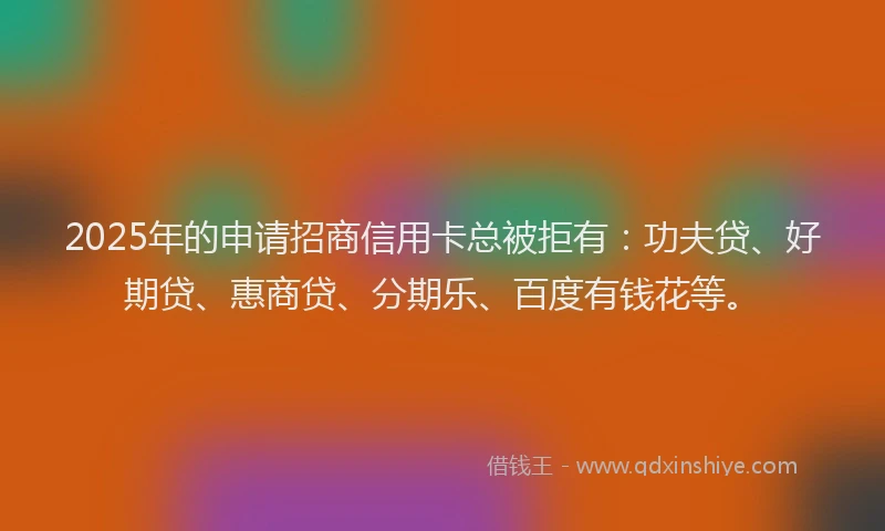 2025年的申请招商信用卡总被拒有：功夫贷、好期贷、惠商贷、分期乐、百度有钱花等。