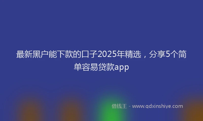 最新黑户能下款的口子2025年精选，分享5个简单容易贷款app