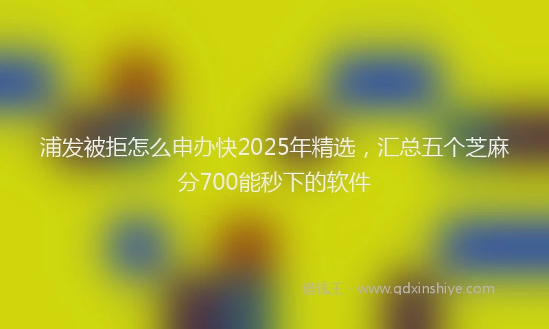 浦发被拒怎么申办快2025年精选，汇总五个芝麻分700能秒下的软件