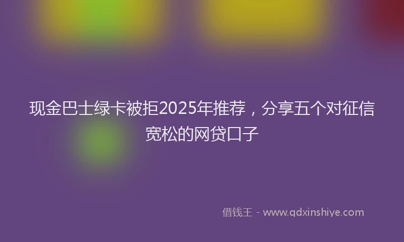 现金巴士绿卡被拒2025年推荐，分享五个对征信宽松的网贷口子