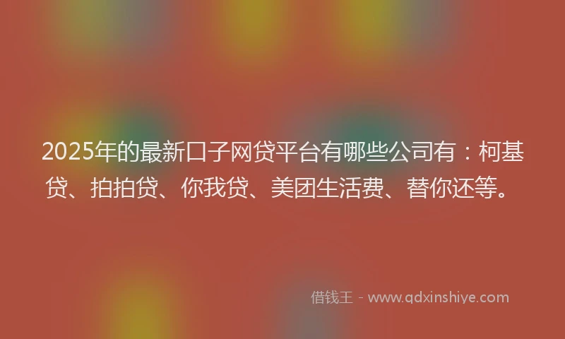 2025年的最新口子网贷平台有哪些公司有：柯基贷、拍拍贷、你我贷、美团生活费、替你还等。