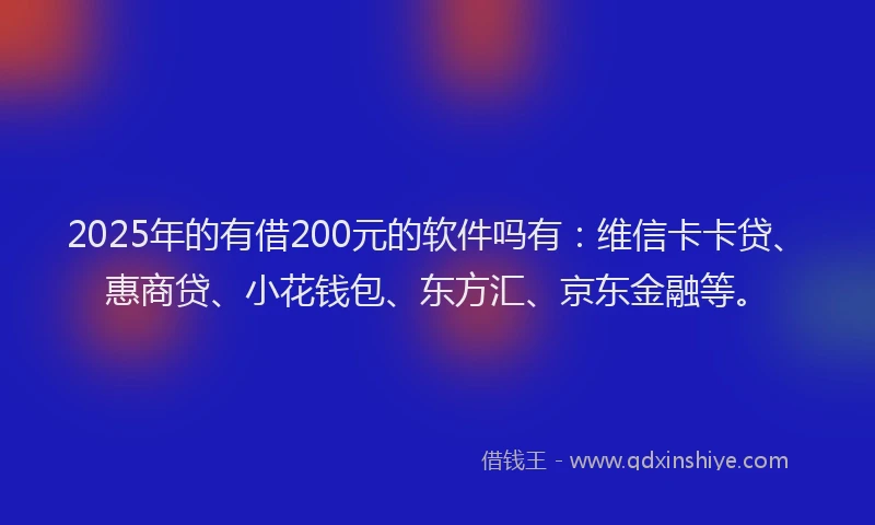 2025年的有借200元的软件吗有：维信卡卡贷、惠商贷、小花钱包、东方汇、京东金融等。