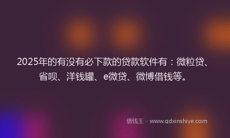 2025年的有没有必下款的贷款软件有：微粒贷、省呗、洋钱罐、e微贷、微博借钱等。