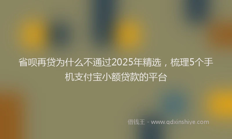 省呗再贷为什么不通过2025年精选，梳理5个手机支付宝小额贷款的平台