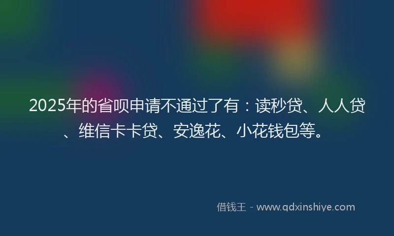 2025年的省呗申请不通过了有：读秒贷、人人贷、维信卡卡贷、安逸花、小花钱包等。