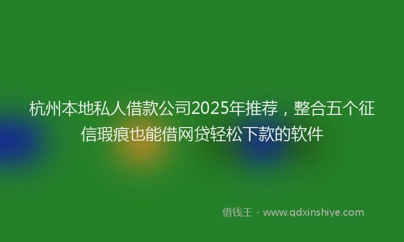 杭州本地私人借款公司2025年推荐，整合五个征信瑕疵也能借网贷轻松下款的软件