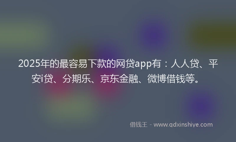 2025年的最容易下款的网贷app有：人人贷、平安i贷、分期乐、京东金融、微博借钱等。