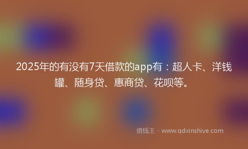 2025年的有没有7天借款的app有：超人卡、洋钱罐、随身贷、惠商贷、花呗等。
