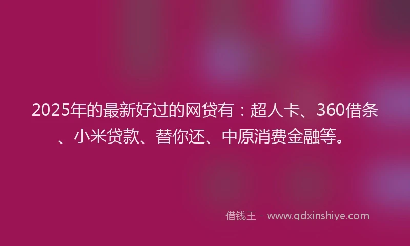 2025年的最新好过的网贷有：超人卡、360借条、小米贷款、替你还、中原消费金融等。