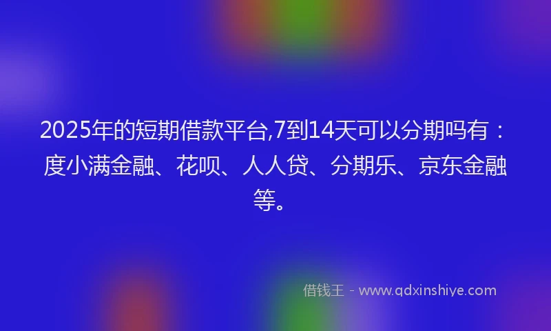2025年的短期借款平台,7到14天可以分期吗有：度小满金融、花呗、人人贷、分期乐、京东金融等。