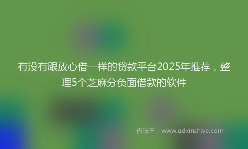 有没有跟放心借一样的贷款平台2025年推荐，整理5个芝麻分负面借款的软件