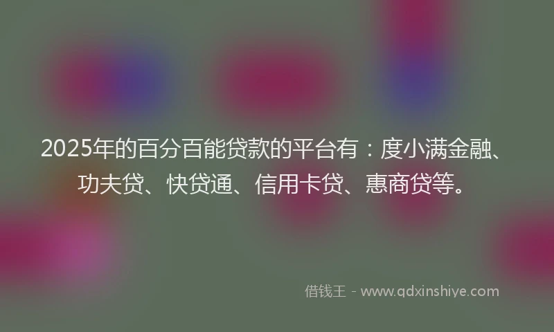 2025年的百分百能贷款的平台有：度小满金融、功夫贷、快贷通、信用卡贷、惠商贷等。