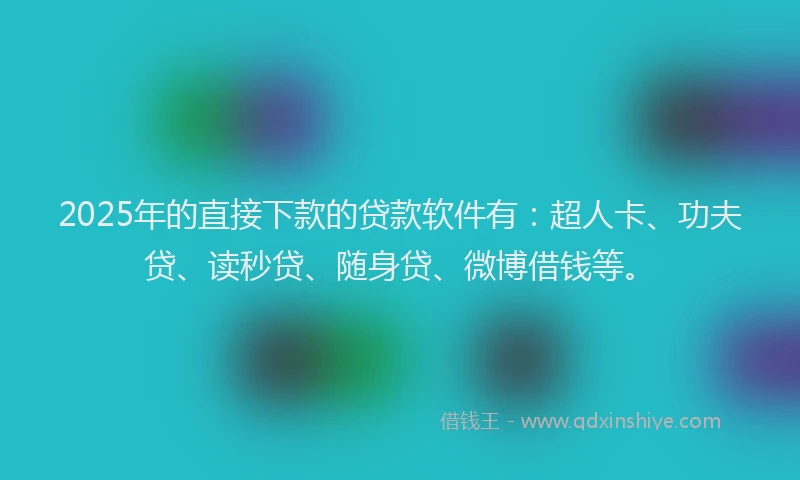 2025年的直接下款的贷款软件有：超人卡、功夫贷、读秒贷、随身贷、微博借钱等。
