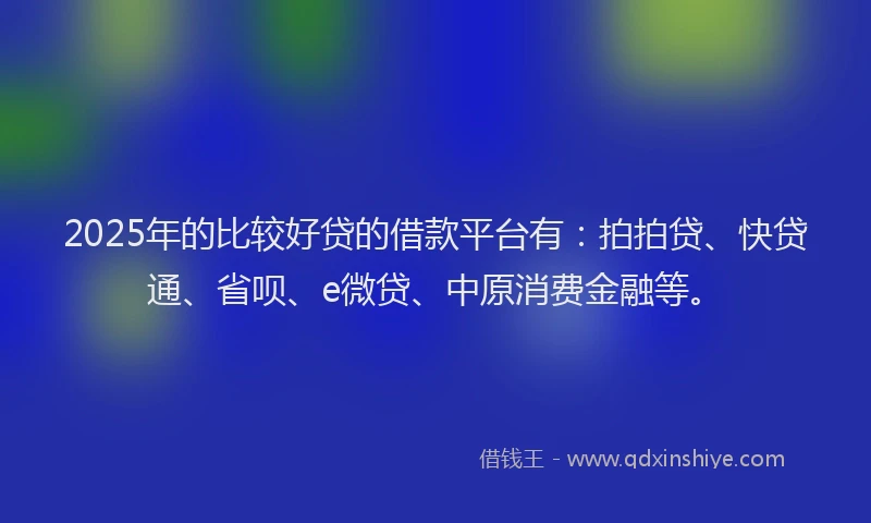 2025年的比较好贷的借款平台有：拍拍贷、快贷通、省呗、e微贷、中原消费金融等。