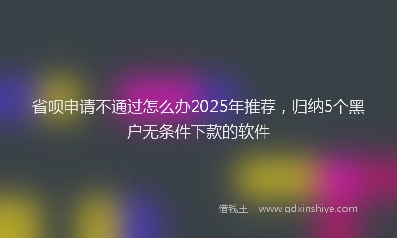 省呗申请不通过怎么办2025年推荐，归纳5个黑户无条件下款的软件