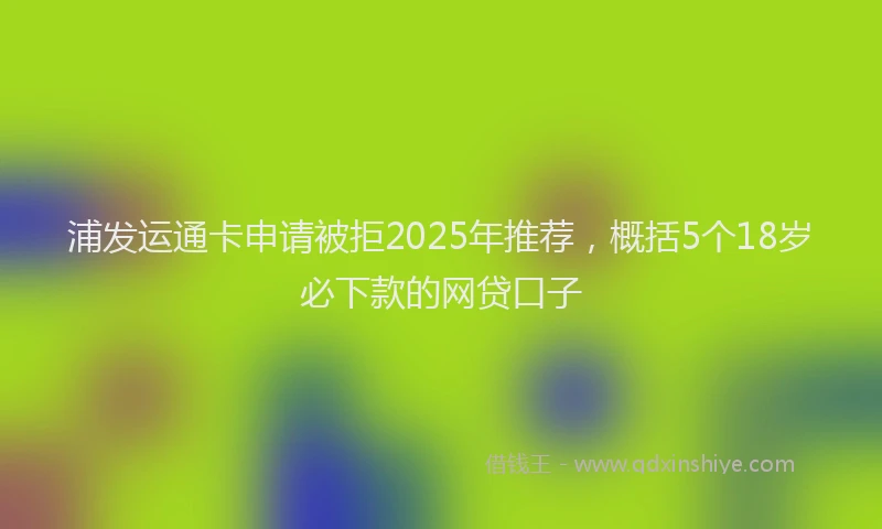浦发运通卡申请被拒2025年推荐，概括5个18岁必下款的网贷口子