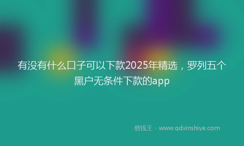 有没有什么口子可以下款2025年精选，罗列五个黑户无条件下款的app