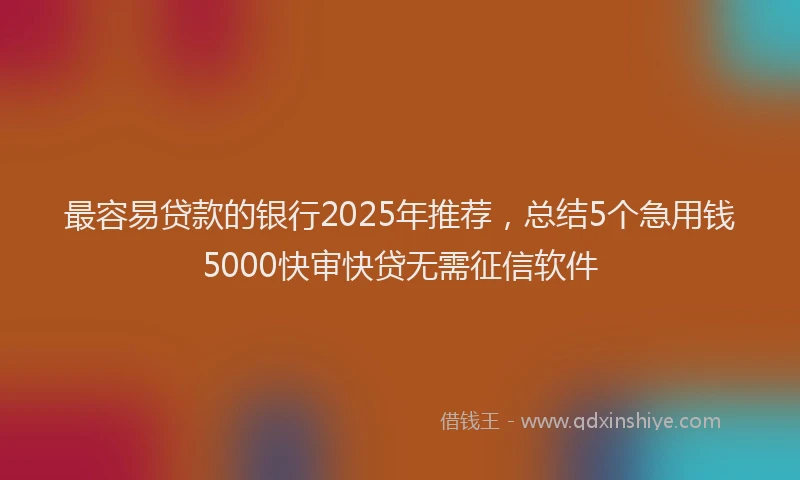 最容易贷款的银行2025年推荐，总结5个急用钱5000快审快贷无需征信软件