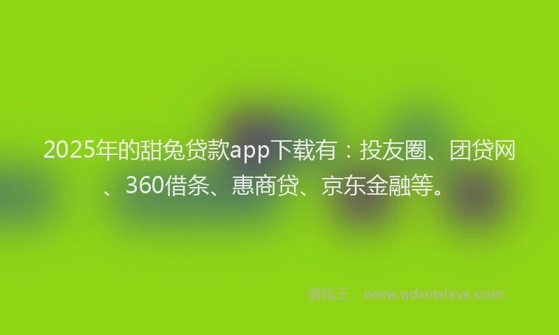 2025年的甜兔贷款app下载有：投友圈、团贷网、360借条、惠商贷、京东金融等。