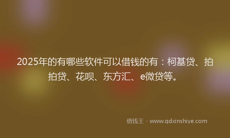 2025年的有哪些软件可以借钱的有：柯基贷、拍拍贷、花呗、东方汇、e微贷等。