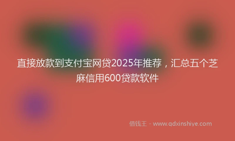 直接放款到支付宝网贷2025年推荐，汇总五个芝麻信用600贷款软件