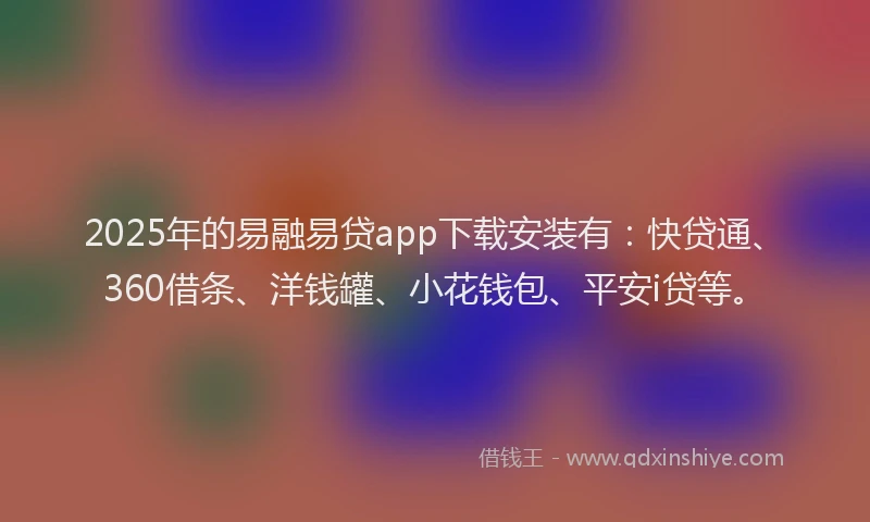 2025年的易融易贷app下载安装有：快贷通、360借条、洋钱罐、小花钱包、平安i贷等。