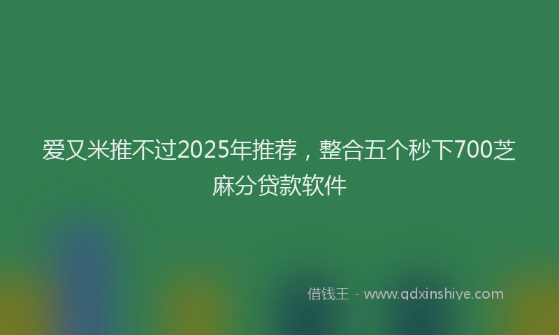 爱又米推不过2025年推荐，整合五个秒下700芝麻分贷款软件