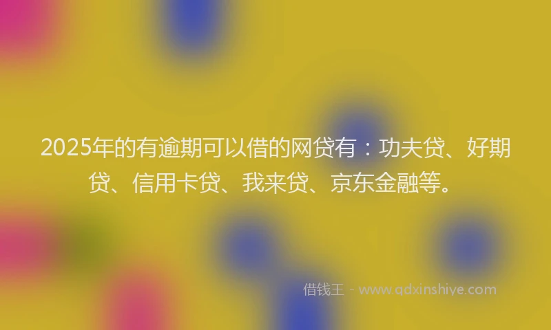 2025年的有逾期可以借的网贷有：功夫贷、好期贷、信用卡贷、我来贷、京东金融等。