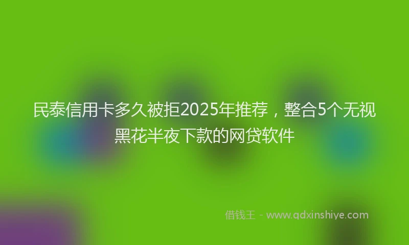 民泰信用卡多久被拒2025年推荐，整合5个无视黑花半夜下款的网贷软件