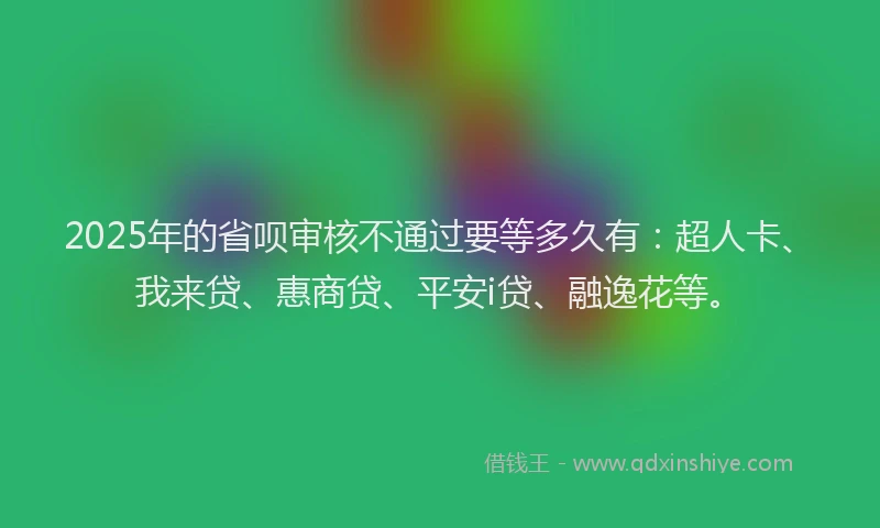 2025年的省呗审核不通过要等多久有：超人卡、我来贷、惠商贷、平安i贷、融逸花等。
