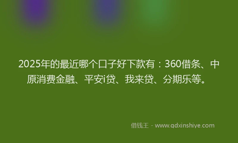 2025年的最近哪个口子好下款有：360借条、中原消费金融、平安i贷、我来贷、分期乐等。