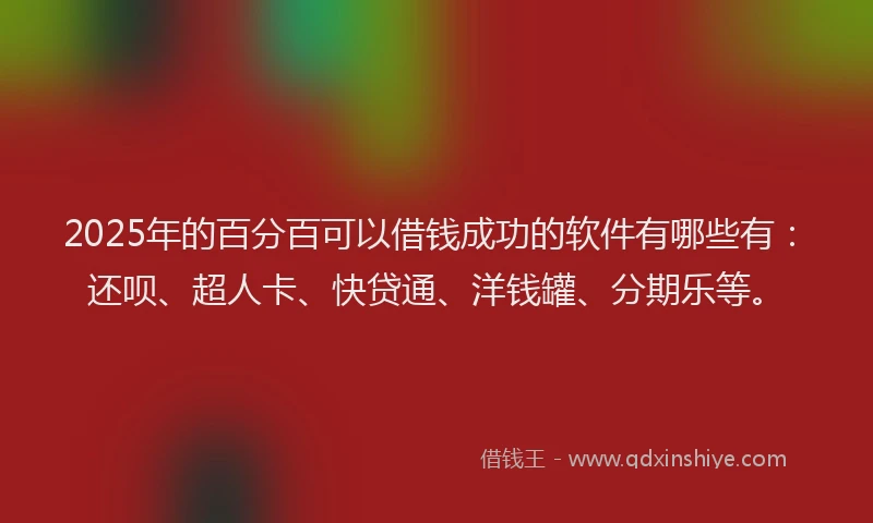 2025年的百分百可以借钱成功的软件有哪些有：还呗、超人卡、快贷通、洋钱罐、分期乐等。