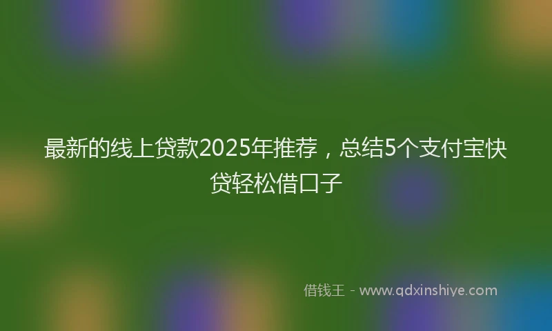 最新的线上贷款2025年推荐，总结5个支付宝快贷轻松借口子