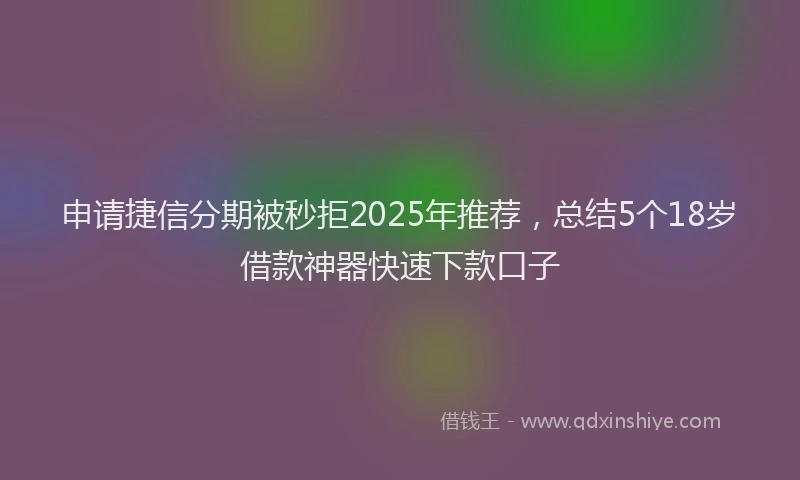 申请捷信分期被秒拒2025年推荐，总结5个18岁借款神器快速下款口子