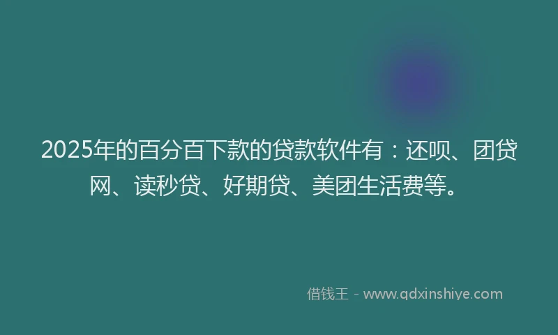 2025年的百分百下款的贷款软件有：还呗、团贷网、读秒贷、好期贷、美团生活费等。