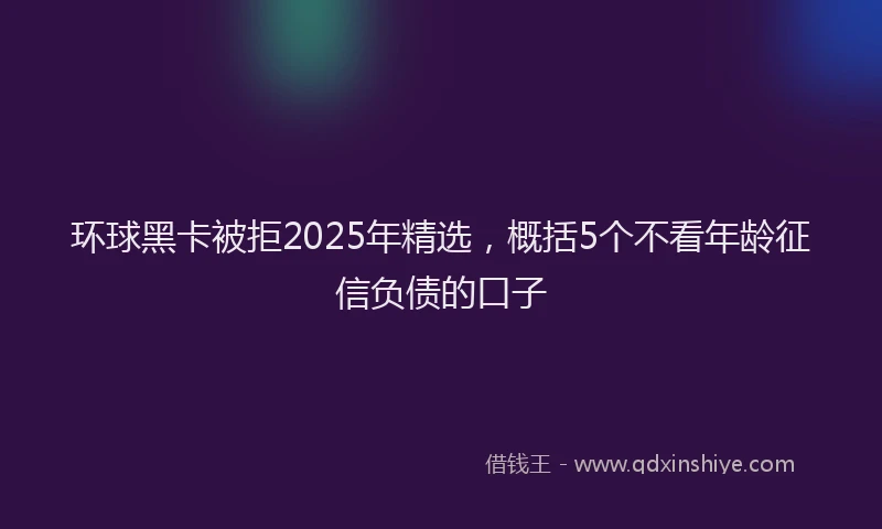 环球黑卡被拒2025年精选，概括5个不看年龄征信负债的口子