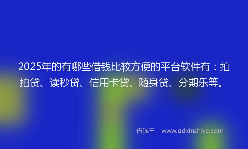 2025年的有哪些借钱比较方便的平台软件有：拍拍贷、读秒贷、信用卡贷、随身贷、分期乐等。