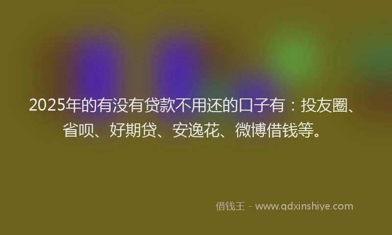 2025年的有没有贷款不用还的口子有：投友圈、省呗、好期贷、安逸花、微博借钱等。