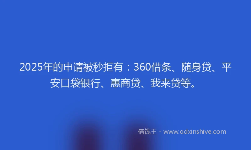 2025年的申请被秒拒有：360借条、随身贷、平安口袋银行、惠商贷、我来贷等。
