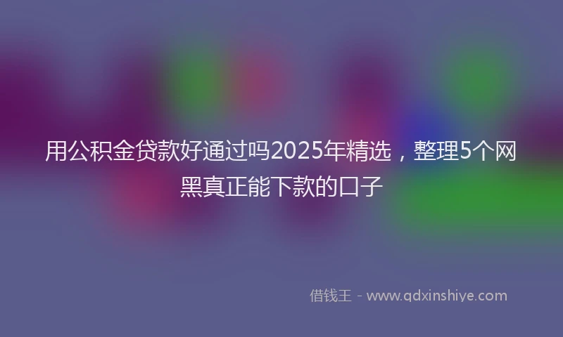 用公积金贷款好通过吗2025年精选，整理5个网黑真正能下款的口子