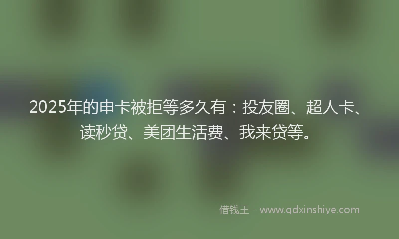 2025年的申卡被拒等多久有：投友圈、超人卡、读秒贷、美团生活费、我来贷等。