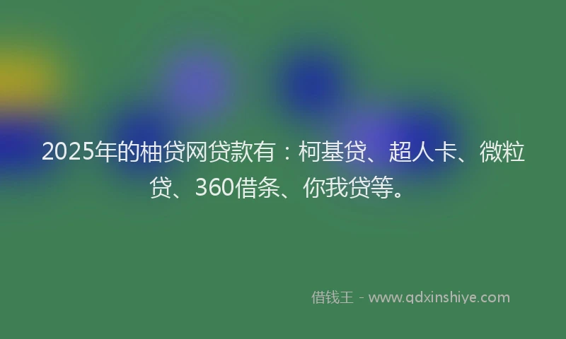 2025年的柚贷网贷款有：柯基贷、超人卡、微粒贷、360借条、你我贷等。