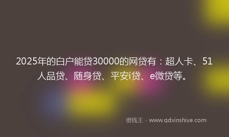 2025年的白户能贷30000的网贷有：超人卡、51人品贷、随身贷、平安i贷、e微贷等。
