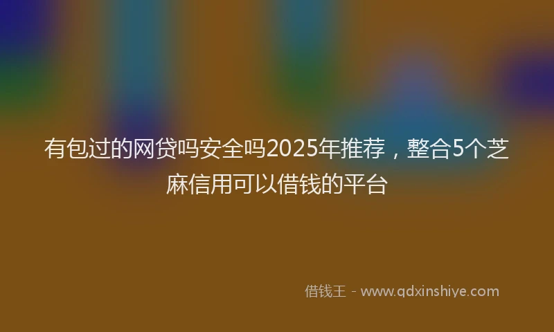 有包过的网贷吗安全吗2025年推荐，整合5个芝麻信用可以借钱的平台