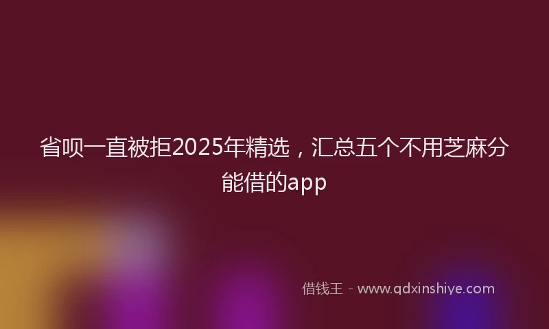 省呗一直被拒2025年精选，汇总五个不用芝麻分能借的app